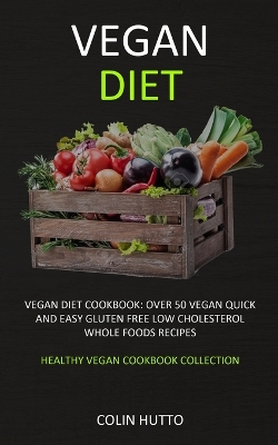 Vegan Diet: Vegan Diet cookbook: Over 50 Vegan Quick and Easy Gluten Free Low Cholesterol Whole Foods Recipes (Healthy Vegan Cookbook Collection) book