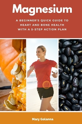 Magnesium: A Beginner's Quick Guide to Heart and Bone Health with a 5-Step Action Plan book