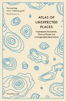 Atlas of Unexpected Places: Haphazard Discoveries, Chance Places and Unimaginable Destinations by Travis Elborough
