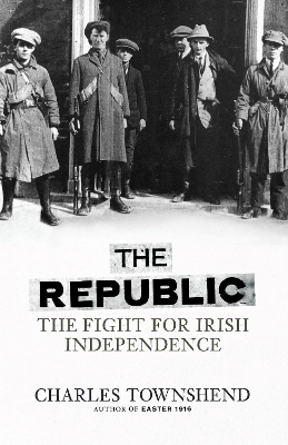 The The Republic: The Fight for Irish Independence, 1918-1923 by Charles Townshend
