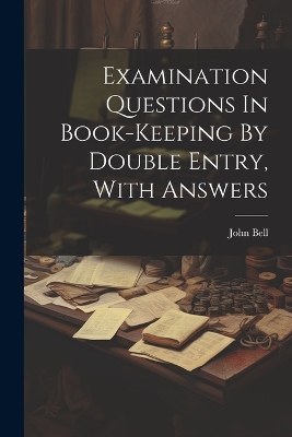 Examination Questions In Book-keeping By Double Entry, With Answers by John Bell (Ll D )