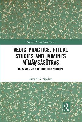 Vedic Practice, Ritual Studies and Jaimini’s Mīmāṃsāsūtras: Dharma and the Enjoined Subject by Samuel G. Ngaihte