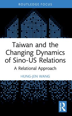 Taiwan and the Changing Dynamics of Sino-US Relations: A Relational Approach by Hung-Jen Wang