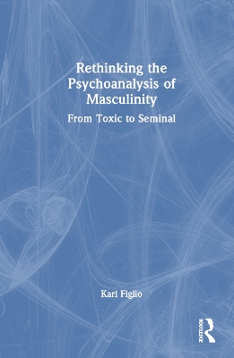 Rethinking the Psychoanalysis of Masculinity: From Toxic to Seminal by Karl Figlio