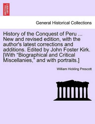 History of the Conquest of Peru ... New and Revised Edition, with the Author's Latest Corrections and Additions. Edited by John Foster Kirk. [With 