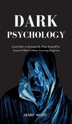 Dark Psychology: Learn How to Strategically Plant Yourself in Anyone's Mind Without Arousing Suspicion book