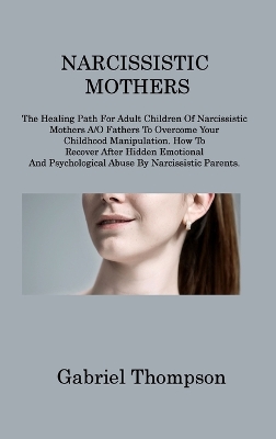 Narcissistic Mothers: The Healing Path For Adult Children Of Narcissistic Mothers A/O Fathers To Overcome Your Childhood Manipulation. How To Recover After Hidden Emotional And Psychological Abuse By Narcissistic Parents book