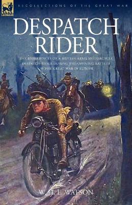 Despatch Rider: The Experiences of a British Army Motorcycle Despatch Rider During the Opening Battles of the Great War in Europe by Captain W H L Watson