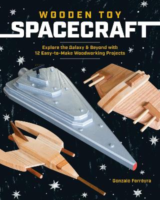 Wooden Toy Spacecraft: Explore the Galaxy & Beyond with 13 Easy-to-Make Woodworking Projects book