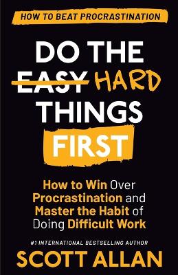 Do the Hard Things First: How to Win Over Procrastination and Master the Habit of Doing Difficult Work by Scott Allan