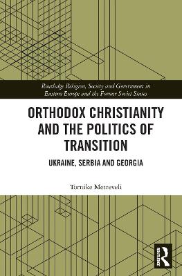 Orthodox Christianity and the Politics of Transition: Ukraine, Serbia and Georgia by Tornike Metreveli