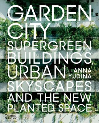 Garden City: Supergreen Buildings, Urban Skyscapes and the New Planted Space by Anna Yudina