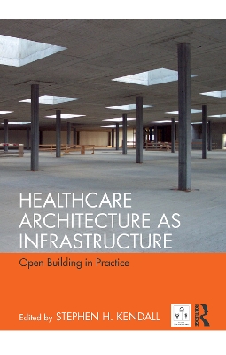 Healthcare Architecture as Infrastructure: Open Building in Practice by Stephen H. Kendall