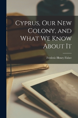 Cyprus, Our New Colony, and What We Know About It by Frederic Henry Fisher
