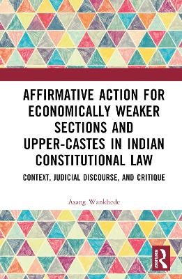 Affirmative Action for Economically Weaker Sections and Upper-Castes in Indian Constitutional Law: Context, Judicial Discourse, and Critique by Asang Wankhede