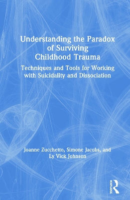 Understanding the Paradox of Surviving Childhood Trauma: Techniques and Tools for Working with Suicidality and Dissociation by Joanne Zucchetto