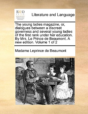 The Young Ladies Magazine, Or, Dialogues Between a Discreet Governess and Several Young Ladies of the First Rank Under Her Education. by Mrs. Le Prince de Beaumont. a New Edition. Volume 1 of 2 book