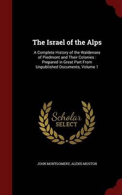 The Israel of the Alps: A Complete History of the Waldenses of Piedmont and Their Colonies: Prepared in Great Part from Unpublished Documents, Volume 1 by John Montgomery