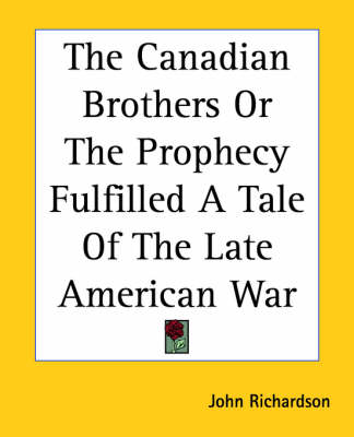 The Canadian Brothers Or The Prophecy Fulfilled A Tale Of The Late American War by John Richardson