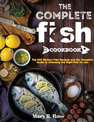 The Complete Fish Cookbook: Top 500 Modern Fish Recipes and the Complete Guide to Choosing the Right Fish for you book