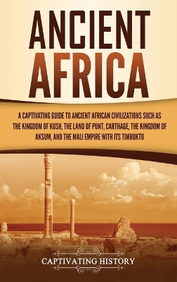Ancient Africa: A Captivating Guide to Ancient African Civilizations, Such as the Kingdom of Kush, the Land of Punt, Carthage, the Kingdom of Aksum, and the Mali Empire with its Timbuktu book