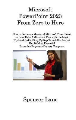 Microsoft PowerPoint 2023 From Zero to Hero: How to Become a Master of Microsoft PowerPoint in Less Than 7 Minutes a Day with the Most Updated Guide (Step-ByStep Tutorial) + Bonus: The 10 Most Essential Formulas Requested by any Company by Spencer Lane