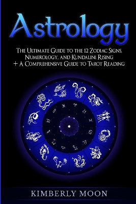 Astrology: The Ultimate Guide to the 12 Zodiac Signs, Numerology, and Kundalini Rising + A Comprehensive Guide to Tarot Reading by Kimberly Moon