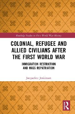 Colonial, Refugee and Allied Civilians after the First World War: Immigration Restriction and Mass Repatriation by Jacqueline Jenkinson