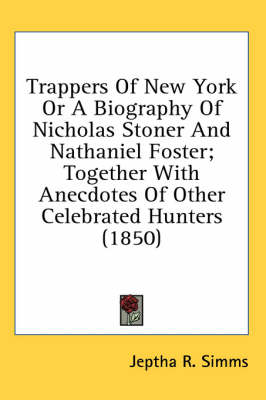 Trappers Of New York Or A Biography Of Nicholas Stoner And Nathaniel Foster; Together With Anecdotes Of Other Celebrated Hunters (1850) by Jeptha Root Simms