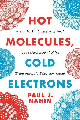 Hot Molecules, Cold Electrons: From the Mathematics of Heat to the Development of the Trans-Atlantic Telegraph Cable by Paul J. Nahin