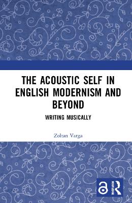The Acoustic Self in English Modernism and Beyond: Writing Musically by Zoltan Varga