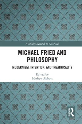 Michael Fried and Philosophy: Modernism, Intention, and Theatricality by Mathew Abbott