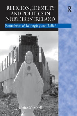 Religion, Identity and Politics in Northern Ireland: Boundaries of Belonging and Belief by Claire Mitchell