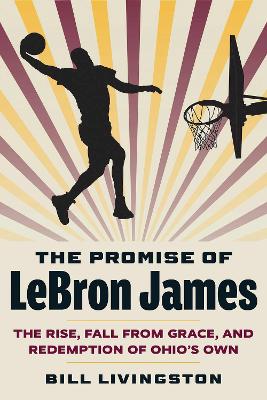 The Promise of LeBron James: The Rise, Fall from Grace, and Redemption of Ohio's Own book