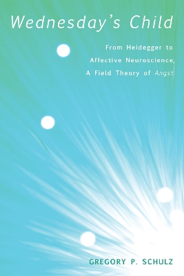 Wednesday's Child: from Heidegger to Affective Neuroscience, a Field Theory of Angst by Gregory P Schulz