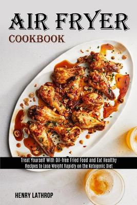 Air Fryer Cookbook: Recipes to Lose Weight Rapidly on the Ketogenic Diet (Treat Yourself With Oil-free Fried Food and Eat Healthy) book