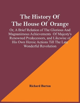 The History Of The House Of Orange; Or, A Brief Relation Of The Glorious And Magnanimous Achievements Of Majesty's Renowned Predecessors, And Likewise Of His Own Heroic Actions Till The Late Wonderful Revolution; Together With The History Of William And Mary, book