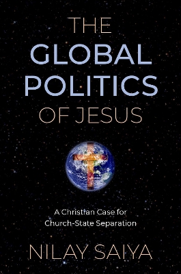 The Global Politics of Jesus: A Christian Case for Church-State Separation by Nilay Saiya