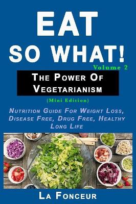 Eat So What! The Power of Vegetarianism Volume 2: Nutrition guide for weight loss, disease free, drug free, healthy long life book