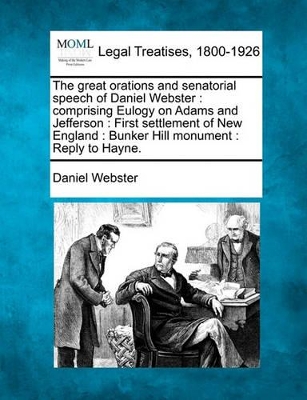 The Great Orations and Senatorial Speech of Daniel Webster: Comprising Eulogy on Adams and Jefferson: First Settlement of New England: Bunker Hill Monument: Reply to Hayne. book