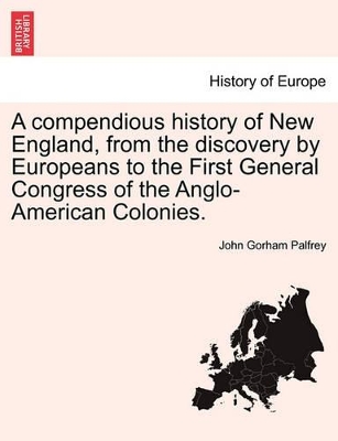 A Compendious History of New England, from the Discovery by Europeans to the First General Congress of the Anglo-American Colonies. by John Gorham Palfrey