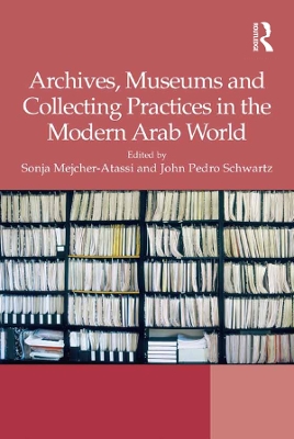Archives, Museums and Collecting Practices in the Modern Arab World by Sonja Mejcher-Atassi