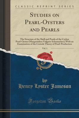 Studies on Pearl-Oysters and Pearls, Vol. 1: The Structure of the Shell and Pearls of the Ceylon Pearl-Oyster (Margaritifera Vulgaris Schumacher); With an Examination of the Cestode Theory of Pearl-Production (Classic Reprint) by Henry Lyster Jameson