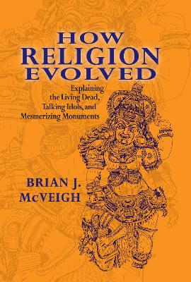 How Religion Evolved: Explaining the Living Dead, Talking Idols, and Mesmerizing Monuments by Brian McVeigh