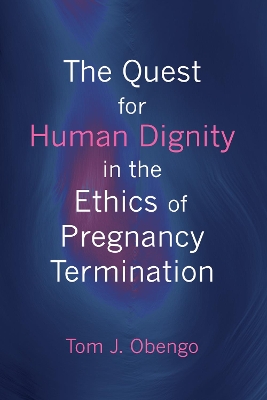 Quest for Human Dignity in the Ethics of Pregnancy Termination by Tom J Obengo