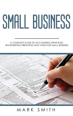Small Business: A Complete Guide to Accounting Principles, Bookkeeping Principles and Taxes for Small Business book