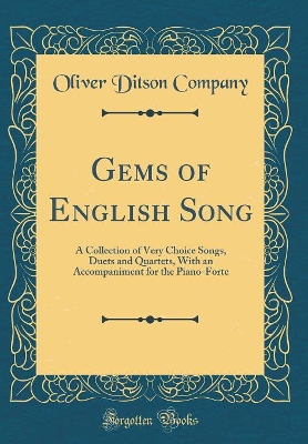 Gems of English Song: A Collection of Very Choice Songs, Duets and Quartets, With an Accompaniment for the Piano-Forte (Classic Reprint) by Oliver Ditson Company