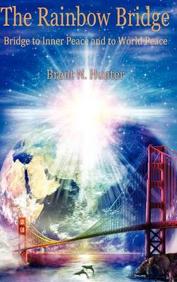 The Rainbow Bridge: Bridge to Inner Peace and to World Peace by Brent N Hunter