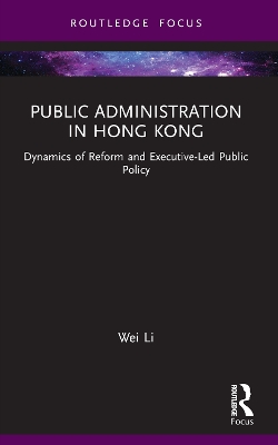 Public Administration in Hong Kong: Dynamics of Reform and Executive-Led Public Policy by Wei Li