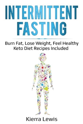 Intermittent Fasting: Burn Fat, Lose Weight, Feel Healthy - Keto Diet Recipes Included book